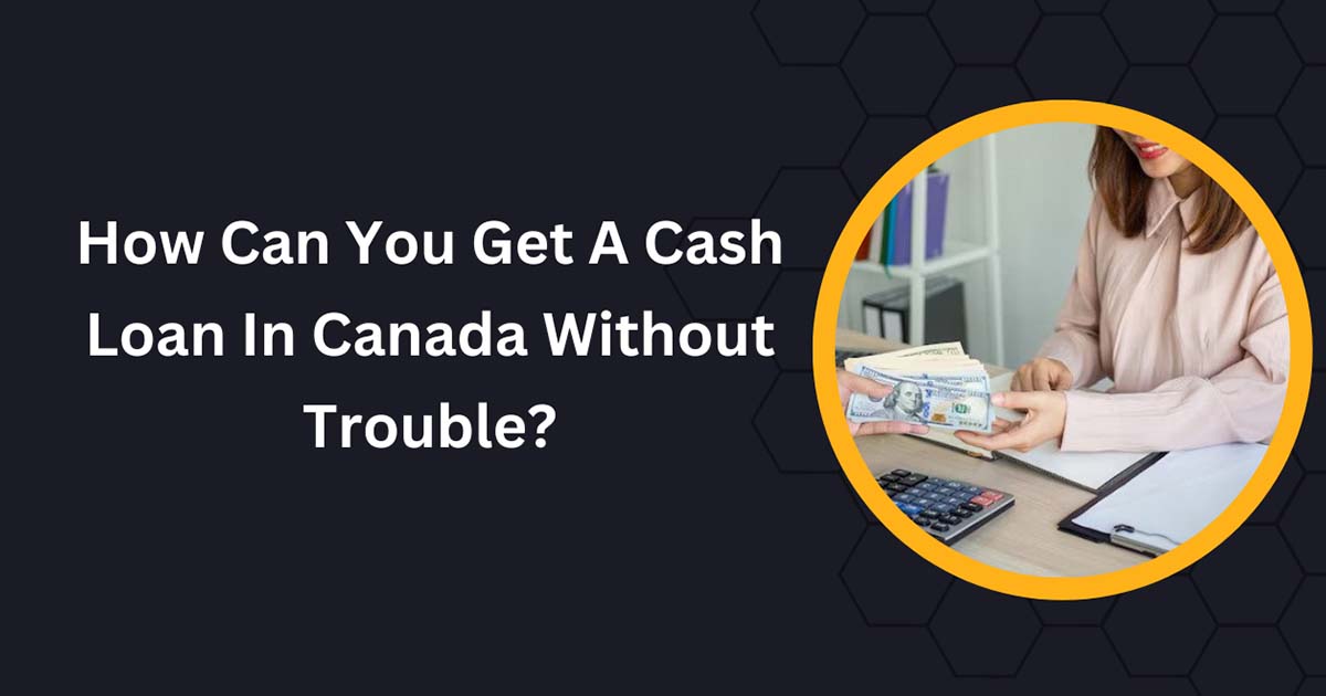 How Can You Get A Cash Loan In Canada Without Trouble?