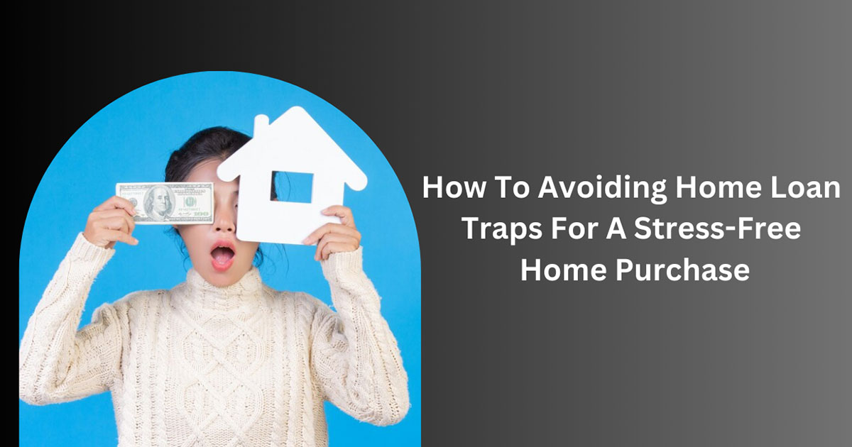 How To Avoiding Home Loan Traps For A Stress-free Home Purchase